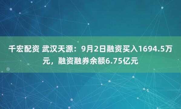 千宏配资 武汉天源：9月2日融资买入1694.5万元，融资融券余额6.75亿元