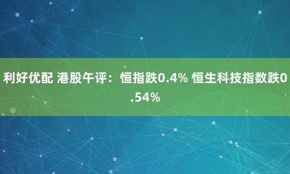 利好优配 港股午评：恒指跌0.4% 恒生科技指数跌0.54%
