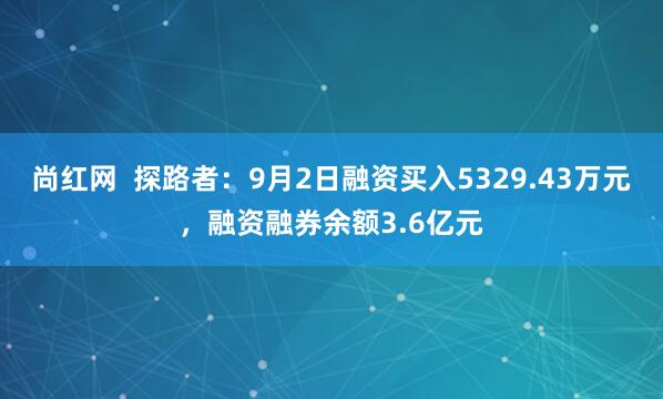 尚红网  探路者：9月2日融资买入5329.43万元，融资融券余额3.6亿元