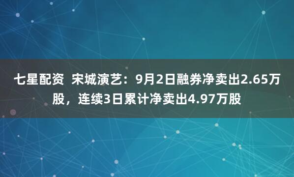 七星配资  宋城演艺：9月2日融券净卖出2.65万股，连续3日累计净卖出4.97万股