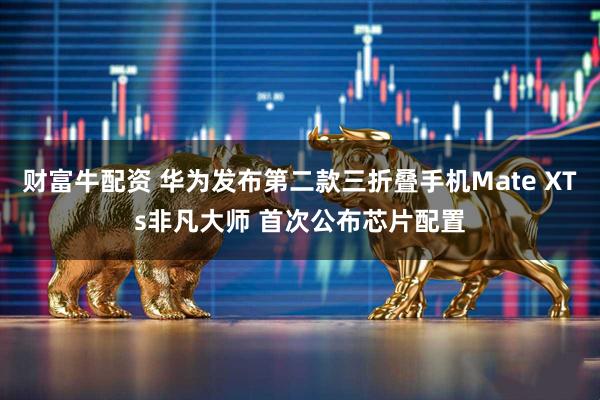 财富牛配资 华为发布第二款三折叠手机Mate XTs非凡大师 首次公布芯片配置