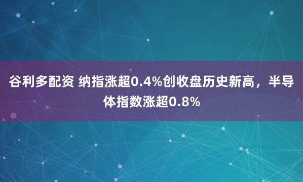 谷利多配资 纳指涨超0.4%创收盘历史新高，半导体指数涨超0.8%