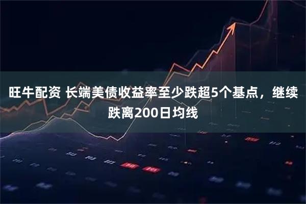 旺牛配资 长端美债收益率至少跌超5个基点，继续跌离200日均线