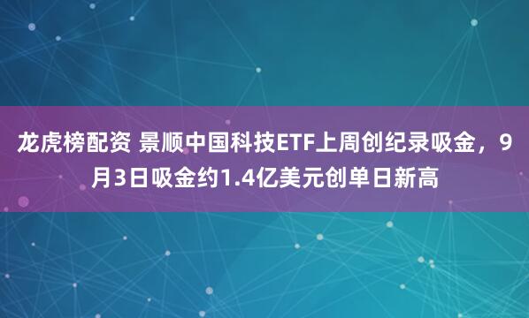 龙虎榜配资 景顺中国科技ETF上周创纪录吸金，9月3日吸金约1.4亿美元创单日新高