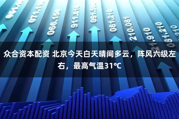 众合资本配资 北京今天白天晴间多云，阵风六级左右，最高气温31℃