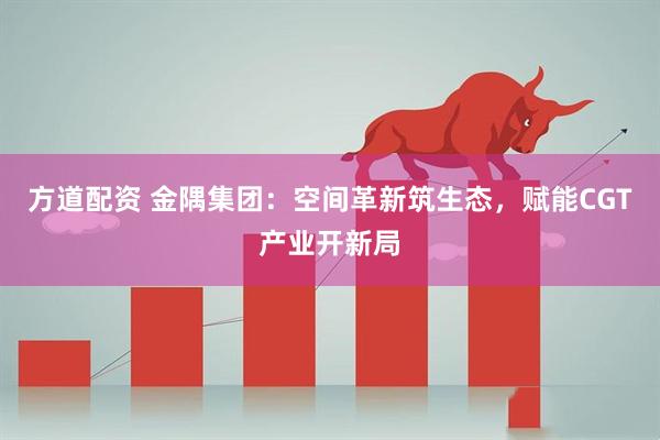 方道配资 金隅集团：空间革新筑生态，赋能CGT产业开新局