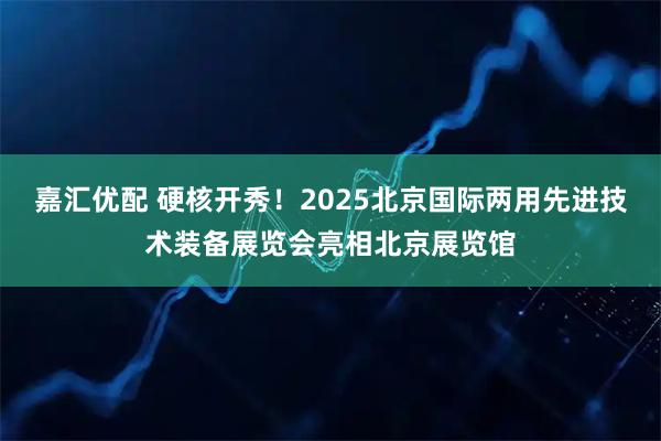 嘉汇优配 硬核开秀！2025北京国际两用先进技术装备展览会亮相北京展览馆