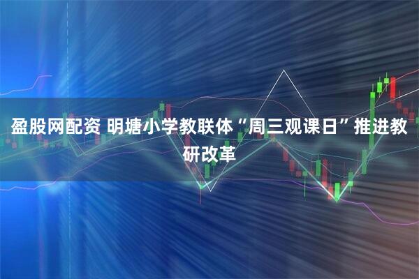 盈股网配资 明塘小学教联体“周三观课日”推进教研改革