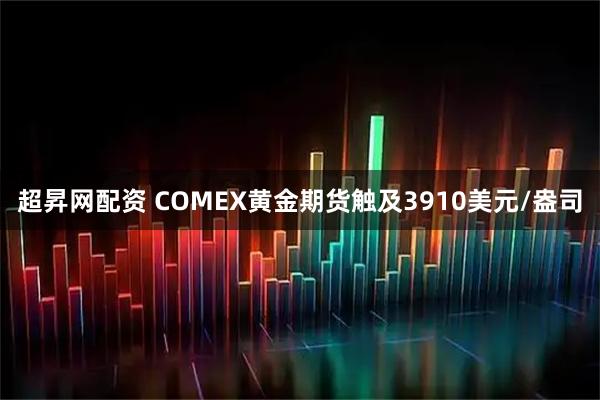 超昇网配资 COMEX黄金期货触及3910美元/盎司