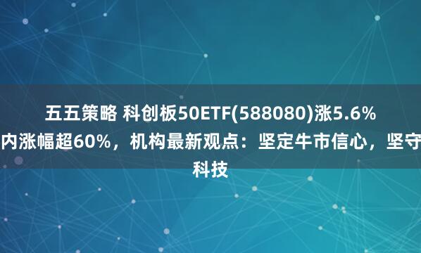 五五策略 科创板50ETF(588080)涨5.6%，年内涨幅超60%，机构最新观点：坚定牛市信心，坚守科技