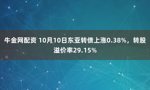牛金网配资 10月10日东亚转债上涨0.38%，转股溢价率29.15%