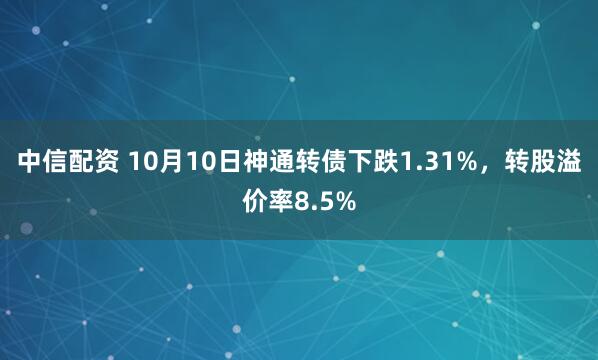 中信配资 10月10日神通转债下跌1.31%,转股溢价率8.5%