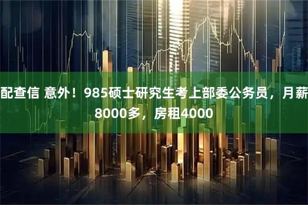 配查信 意外！985硕士研究生考上部委公务员，月薪8000多，房租4000