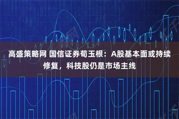 高盛策略网 国信证券荀玉根：A股基本面或持续修复，科技股仍是市场主线