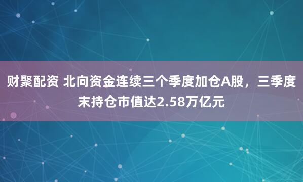 财聚配资 北向资金连续三个季度加仓A股，三季度末持仓市值达2.58万亿元