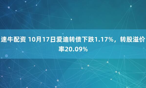 速牛配资 10月17日爱迪转债下跌1.17%，转股溢价率20.09%