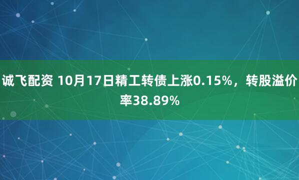 诚飞配资 10月17日精工转债上涨0.15%，转股溢价率38.89%