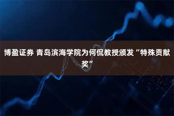 博盈证券 青岛滨海学院为何侃教授颁发“特殊贡献奖”
