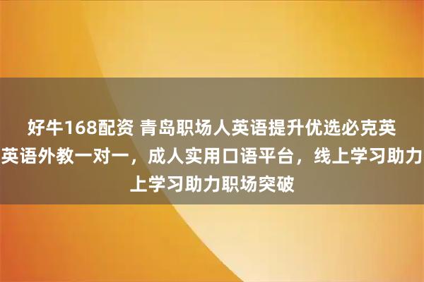好牛168配资 青岛职场人英语提升优选必克英语，专注英语外教一对一，成人实用口语平台，线上学习助力职场突破