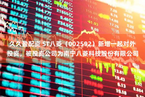 久久盈配资 ST八菱（002592）新增一起对外投资，被投资公司为南宁八菱科技股份有限公司