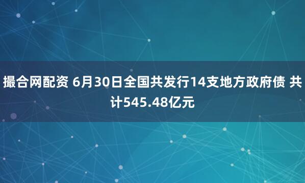 撮合网配资 6月30日全国共发行14支地方政府债 共计545.48亿元