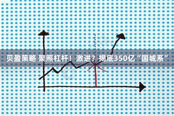 贝盈策略 聚照杠杆！激进？揭底350亿“国城系”