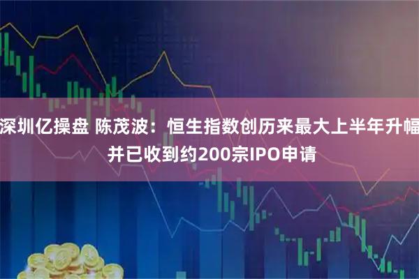 深圳亿操盘 陈茂波：恒生指数创历来最大上半年升幅 并已收到约200宗IPO申请