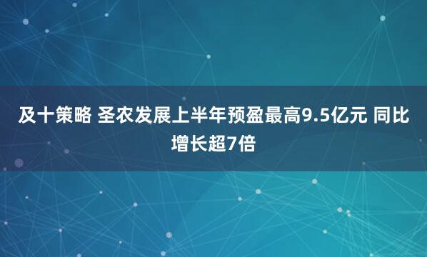 及十策略 圣农发展上半年预盈最高9.5亿元 同比增长超7倍
