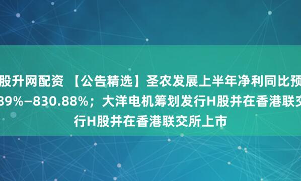 股升网配资 【公告精选】圣农发展上半年净利同比预增732.89%—830.88%；大洋电机筹划发行H股并在香港联交所上市