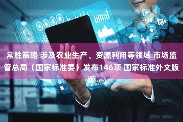 常胜策略 涉及农业生产、资源利用等领域 市场监管总局（国家标准委）发布146项 国家标准外文版