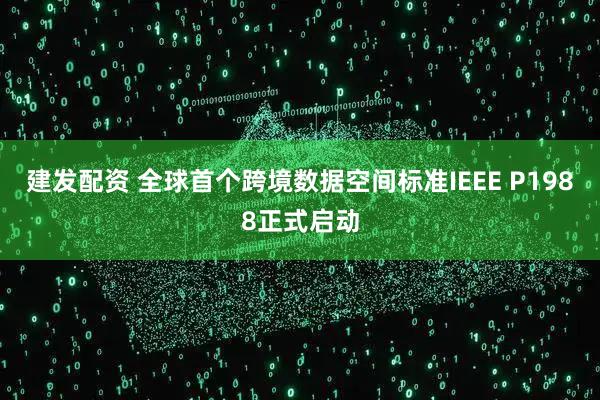 建发配资 全球首个跨境数据空间标准IEEE P1988正式启动