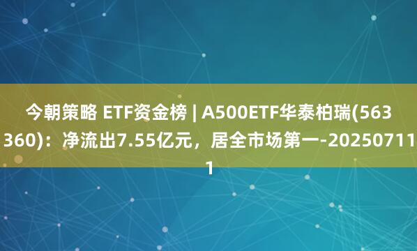 今朝策略 ETF资金榜 | A500ETF华泰柏瑞(563360)：净流出7.55亿元，居全市场第一-20250711