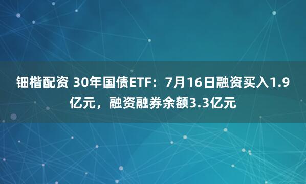 钿楷配资 30年国债ETF:7月16日融资买入1.9亿元,融资融券余额3.3亿元