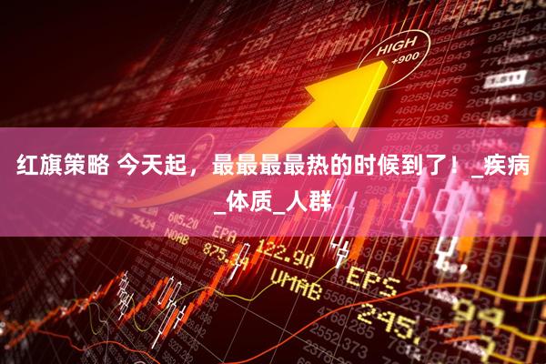 红旗策略 今天起，最最最最热的时候到了！_疾病_体质_人群