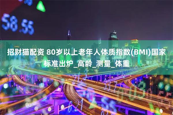 招财猫配资 80岁以上老年人体质指数(BMI)国家标准出炉_高龄_测量_体重