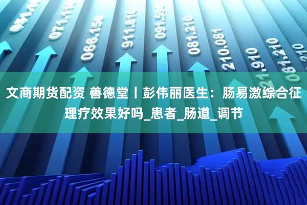 文商期货配资 善德堂丨彭伟丽医生:肠易激综合征理疗效果好吗_患者_肠道_调节
