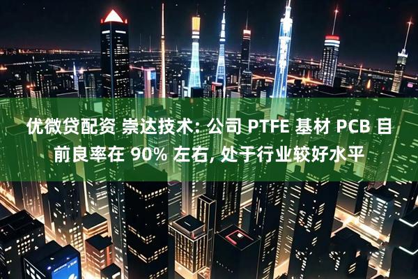 优微贷配资 崇达技术: 公司 PTFE 基材 PCB 目前良率在 90% 左右, 处于行业较好水平