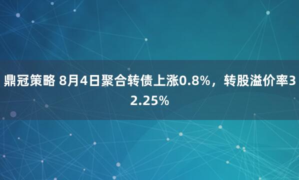 鼎冠策略 8月4日聚合转债上涨0.8%，转股溢价率32.25%