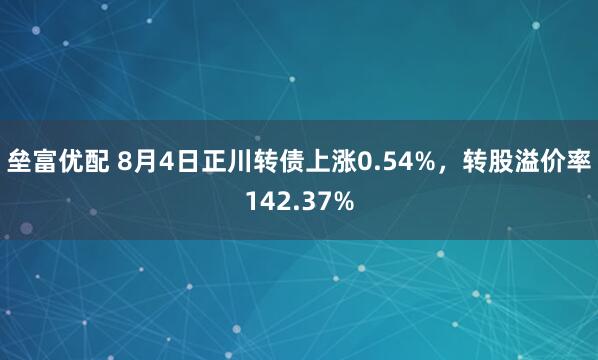 垒富优配 8月4日正川转债上涨0.54%，转股溢价率142.37%