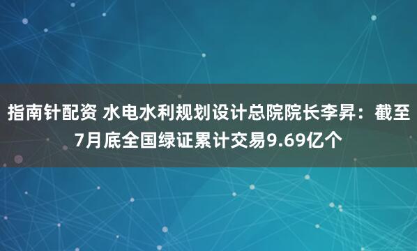 指南针配资 水电水利规划设计总院院长李昇：截至7月底全国绿证累计交易9.69亿个