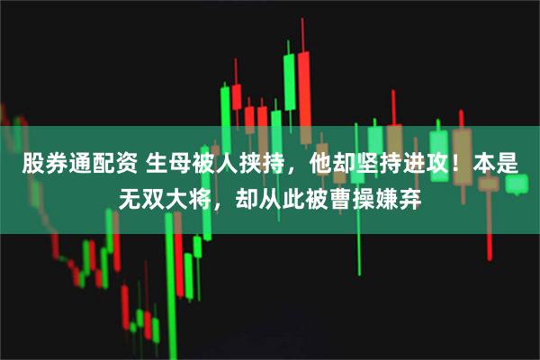 股券通配资 生母被人挟持，他却坚持进攻！本是无双大将，却从此被曹操嫌弃
