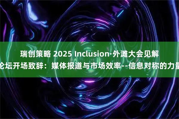 瑞创策略 2025 Inclusion·外滩大会见解论坛开场致辞：媒体报道与市场效率--信息对称的力量