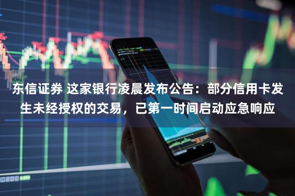 东信证券 这家银行凌晨发布公告：部分信用卡发生未经授权的交易，已第一时间启动应急响应