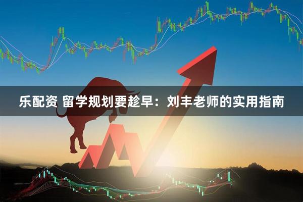 乐配资 留学规划要趁早：刘丰老师的实用指南