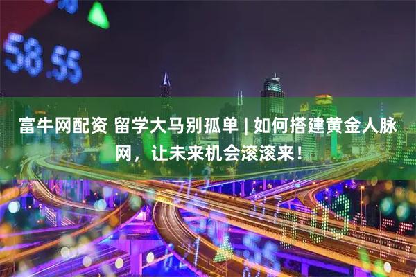 富牛网配资 留学大马别孤单 | 如何搭建黄金人脉网，让未来机会滚滚来！