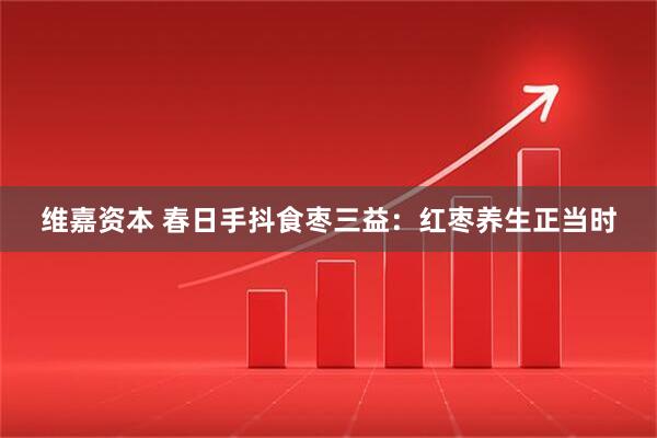 维嘉资本 春日手抖食枣三益：红枣养生正当时