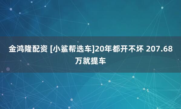 金鸿隆配资 [小鲨帮选车]20年都开不坏 207.68万就提车