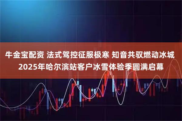 牛金宝配资 法式驾控征服极寒 知音共驭燃动冰城 2025年哈尔滨站客户冰雪体验季圆满启幕