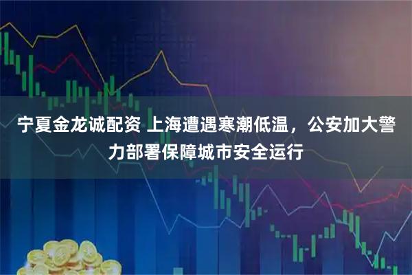 宁夏金龙诚配资 上海遭遇寒潮低温，公安加大警力部署保障城市安全运行