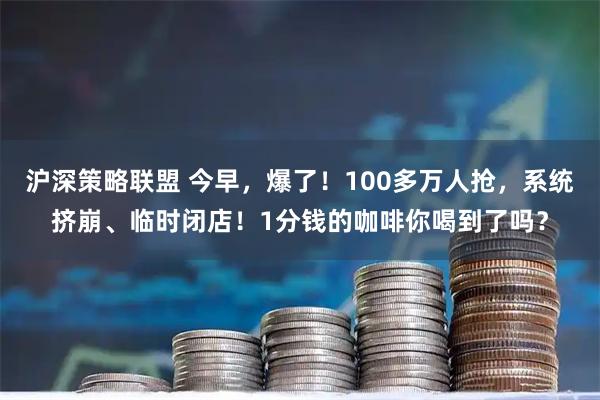 沪深策略联盟 今早，爆了！100多万人抢，系统挤崩、临时闭店！1分钱的咖啡你喝到了吗？